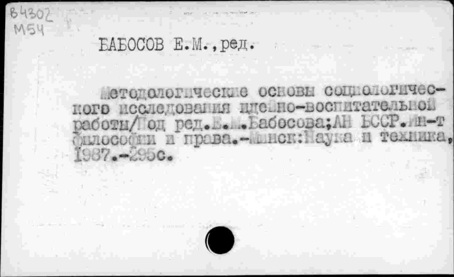 ﻿М6Ч
ЕАБОСОВ Е.М.,ред.
.ото; .ологдческдо oci.übl couli eu игнчес-i'oro исследования пдс.по-вост цтателы од оаботи/ од род».... ..I абосида;7й ЬССР. .и-т сддшсосги а грова.-1.инск:1 aj’i:Q и техника IL\)7.-;äuC.